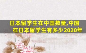 日本留学生在中国数量,中国在日本留学生有多少2020年