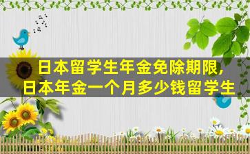 日本留学生年金免除期限,日本年金一个月多少钱留学生