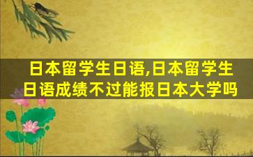 日本留学生日语,日本留学生日语成绩不过能报日本大学吗