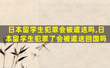 日本留学生犯罪会被遣送吗,日本留学生犯罪了会被遣送回国吗
