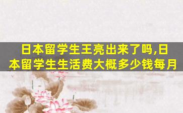 日本留学生王亮出来了吗,日本留学生生活费大概多少钱每月