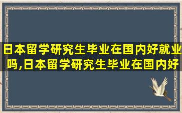 日本留学研究生毕业在国内好就业吗,日本留学研究生毕业在国内好就业吗知乎