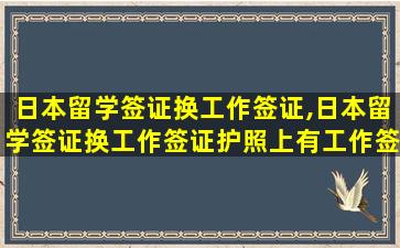 日本留学签证换工作签证,日本留学签证换工作签证护照上有工作签证贴纸