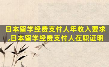 日本留学经费支付人年收入要求,日本留学经费支付人在职证明