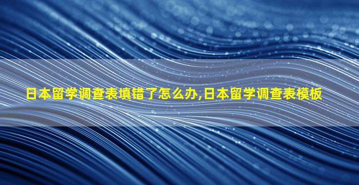 日本留学调查表填错了怎么办,日本留学调查表模板