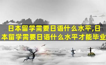 日本留学需要日语什么水平,日本留学需要日语什么水平才能毕业