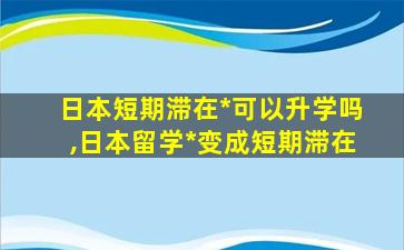 日本短期滞在*
可以升学吗,日本留学*
变成短期滞在