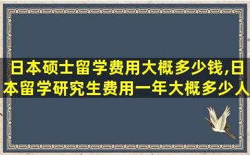 日本硕士留学费用大概多少钱,日本留学研究生费用一年大概多少人民币