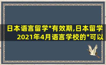 日本语言留学*
有效期,日本留学2021年4月语言学校的*
可以办理