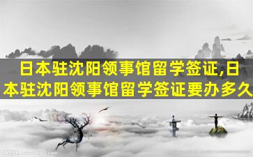 日本驻沈阳领事馆留学签证,日本驻沈阳领事馆留学签证要办多久