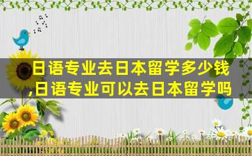 日语专业去日本留学多少钱,日语专业可以去日本留学吗