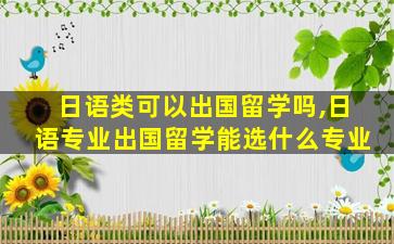 日语类可以出国留学吗,日语专业出国留学能选什么专业