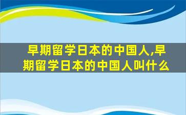 早期留学日本的中国人,早期留学日本的中国人叫什么