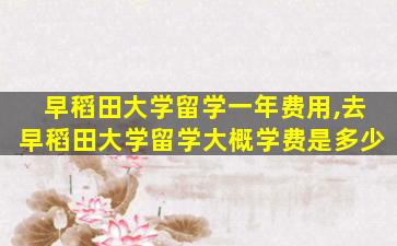 早稻田大学留学一年费用,去早稻田大学留学大概学费是多少