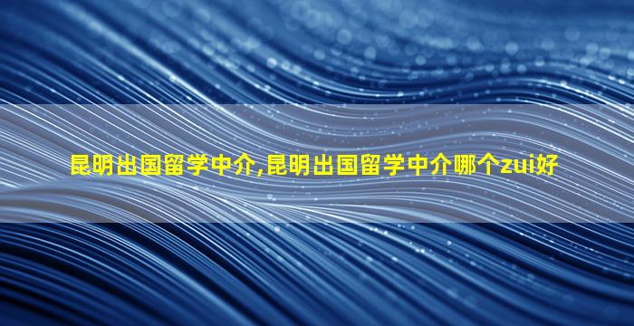 昆明出国留学中介,昆明出国留学中介哪个zui
好