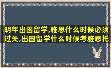 明年出国留学,雅思什么时候必须过关,出国留学什么时候考雅思托福