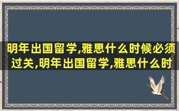 明年出国留学,雅思什么时候必须过关,明年出国留学,雅思什么时候必须过关呢