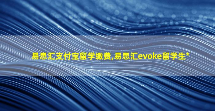 易思汇支付宝留学缴费,易思汇evoke留学生*