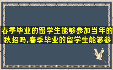 春季毕业的留学生能够参加当年的秋招吗,春季毕业的留学生能够参加当年的秋招吗知乎