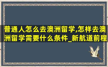 普通人怎么去澳洲留学,怎样去澳洲留学需要什么条件_新航道前程留学