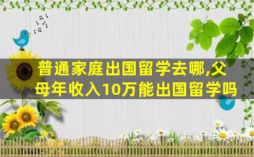 普通家庭出国留学去哪,父母年收入10万能出国留学吗