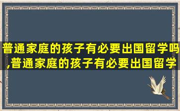 普通家庭的孩子有必要出国留学吗,普通家庭的孩子有必要出国留学吗英语