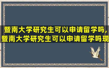 暨南大学研究生可以申请留学吗,暨南大学研究生可以申请留学吗现在