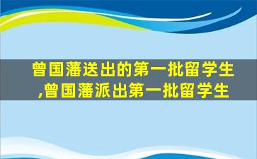 曾国藩送出的第一批留学生,曾国藩派出第一批留学生