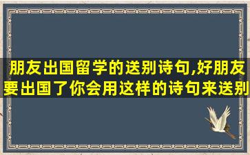 朋友出国留学的送别诗句,好朋友要出国了你会用这样的诗句来送别他