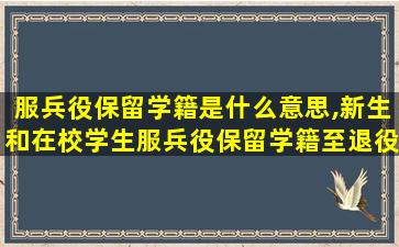 服兵役保留学籍是什么意思,新生和在校学生服兵役保留学籍至退役后几年