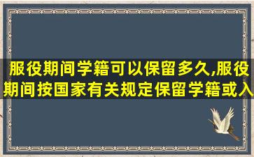 服役期间学籍可以保留多久,服役期间按国家有关规定保留学籍或入学资格