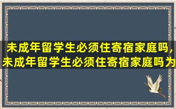 未成年留学生必须住寄宿家庭吗,未成年留学生必须住寄宿家庭吗为什么