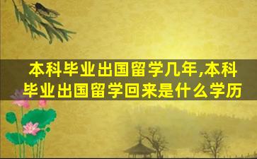 本科毕业出国留学几年,本科毕业出国留学回来是什么学历