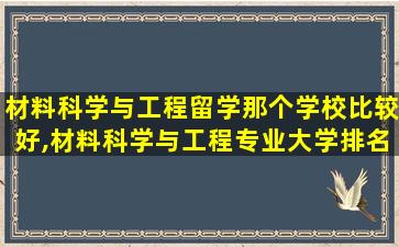 材料科学与工程留学那个学校比较好,材料科学与工程专业大学排名全球