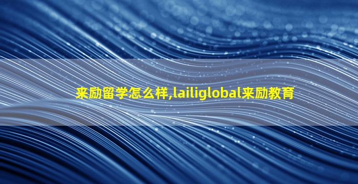 来励留学怎么样,lailiglobal来励教育