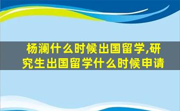 杨澜什么时候出国留学,研究生出国留学什么时候申请