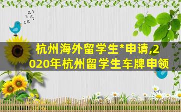 杭州海外留学生*
申请,2020年杭州留学生车牌申领