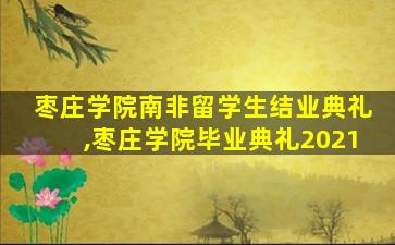 枣庄学院南非留学生结业典礼,枣庄学院毕业典礼2021