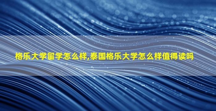 格乐大学留学怎么样,泰国格乐大学怎么样值得读吗