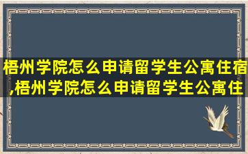 梧州学院怎么申请留学生公寓住宿,梧州学院怎么申请留学生公寓住宿证明