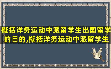 概括洋务运动中派留学生出国留学的目的,概括洋务运动中派留学生出国留学的目的和意义