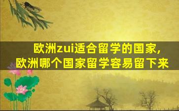 欧洲zui
适合留学的国家,欧洲哪个国家留学容易留下来