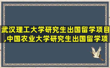 武汉理工大学研究生出国留学项目,中国农业大学研究生出国留学项目