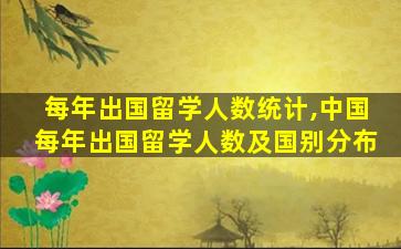 每年出国留学人数统计,中国每年出国留学人数及国别分布