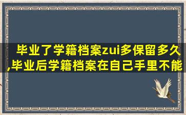 毕业了学籍档案zui
多保留多久,毕业后学籍档案在自己手里不能超过多久