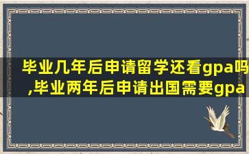 毕业几年后申请留学还看gpa吗,毕业两年后申请出国需要gpa吗