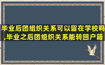 毕业后团组织关系可以留在学校吗,毕业之后团组织关系能转回户籍所在地吗