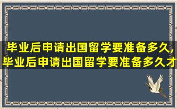 毕业后申请出国留学要准备多久,毕业后申请出国留学要准备多久才能通过