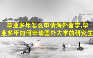 毕业多年怎么申请海外留学,毕业多年如何申请国外大学的研究生