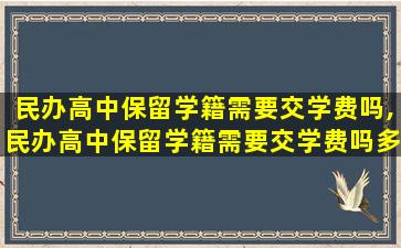 民办高中保留学籍需要交学费吗,民办高中保留学籍需要交学费吗多少钱